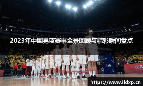 2023年中国男篮赛事全景回顾与精彩瞬间盘点