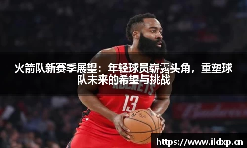 火箭队新赛季展望：年轻球员崭露头角，重塑球队未来的希望与挑战