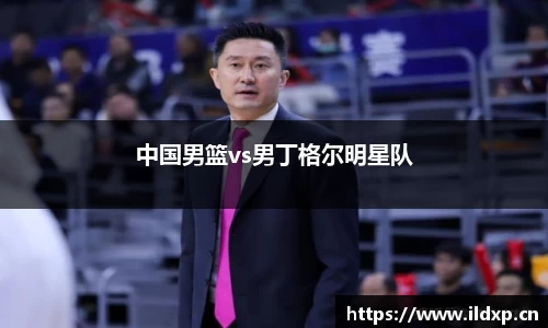 中国男篮vs男丁格尔明星队