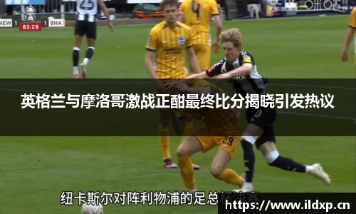 英格兰与摩洛哥激战正酣最终比分揭晓引发热议