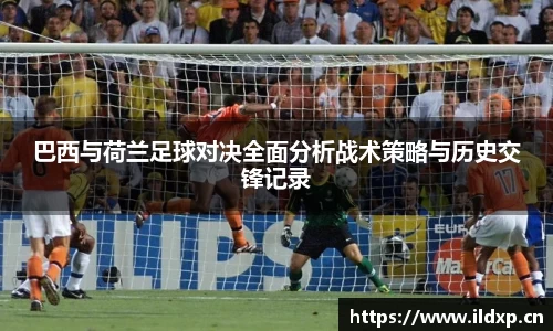 巴西与荷兰足球对决全面分析战术策略与历史交锋记录