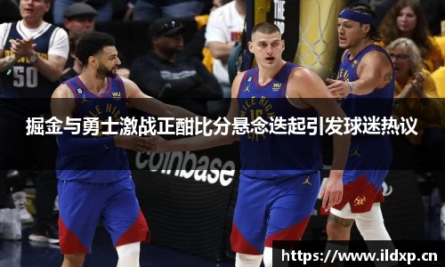 掘金与勇士激战正酣比分悬念迭起引发球迷热议