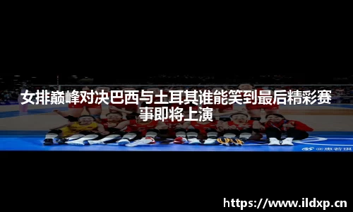 女排巅峰对决巴西与土耳其谁能笑到最后精彩赛事即将上演
