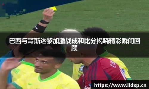 巴西与哥斯达黎加激战成和比分揭晓精彩瞬间回顾