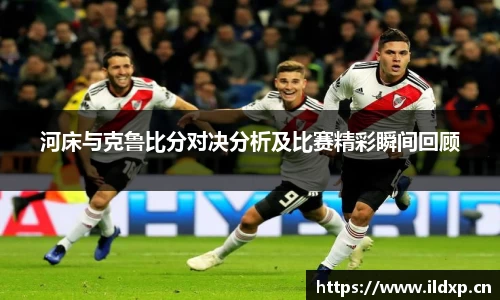 河床与克鲁比分对决分析及比赛精彩瞬间回顾