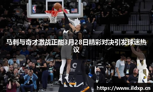 马刺与奇才激战正酣3月28日精彩对决引发球迷热议
