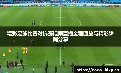 精彩足球比赛对抗赛视频直播全程回放与精彩瞬间分享