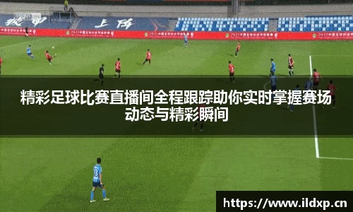 精彩足球比赛直播间全程跟踪助你实时掌握赛场动态与精彩瞬间