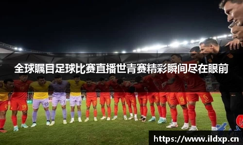 全球瞩目足球比赛直播世青赛精彩瞬间尽在眼前