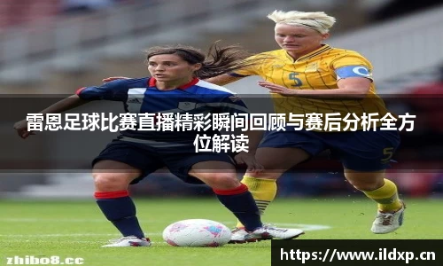 雷恩足球比赛直播精彩瞬间回顾与赛后分析全方位解读
