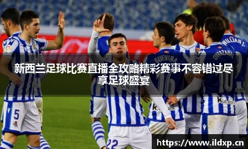 新西兰足球比赛直播全攻略精彩赛事不容错过尽享足球盛宴