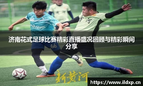 济南花式足球比赛精彩直播盛况回顾与精彩瞬间分享