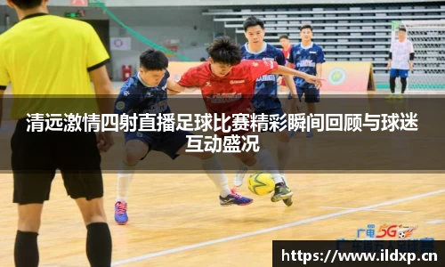 清远激情四射直播足球比赛精彩瞬间回顾与球迷互动盛况