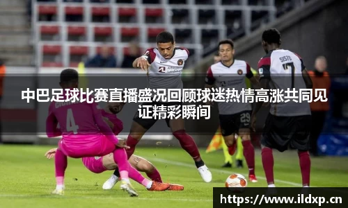 中巴足球比赛直播盛况回顾球迷热情高涨共同见证精彩瞬间