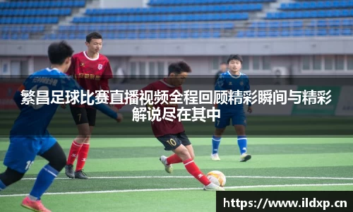 繁昌足球比赛直播视频全程回顾精彩瞬间与精彩解说尽在其中