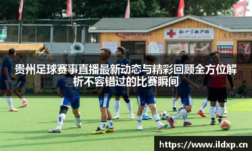 贵州足球赛事直播最新动态与精彩回顾全方位解析不容错过的比赛瞬间