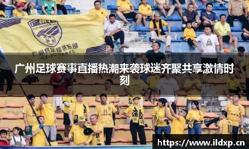 广州足球赛事直播热潮来袭球迷齐聚共享激情时刻