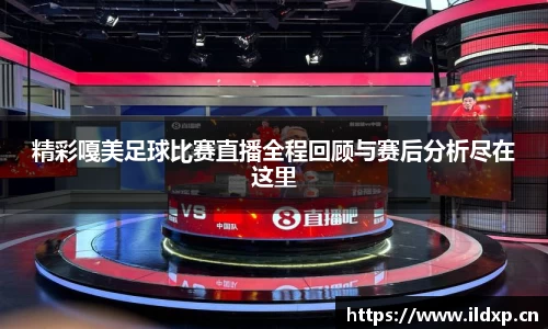 精彩嘎美足球比赛直播全程回顾与赛后分析尽在这里