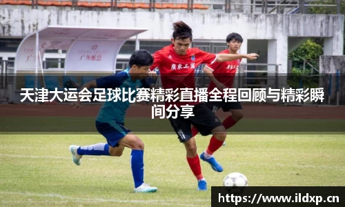 天津大运会足球比赛精彩直播全程回顾与精彩瞬间分享