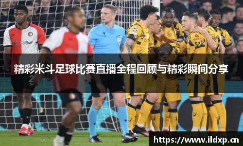 精彩米斗足球比赛直播全程回顾与精彩瞬间分享