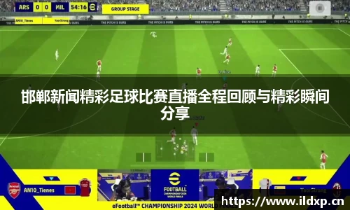 邯郸新闻精彩足球比赛直播全程回顾与精彩瞬间分享