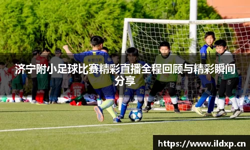 济宁附小足球比赛精彩直播全程回顾与精彩瞬间分享