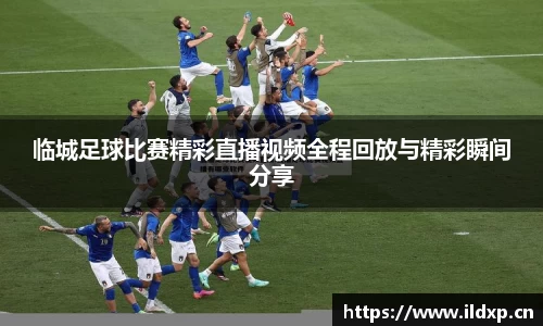 临城足球比赛精彩直播视频全程回放与精彩瞬间分享
