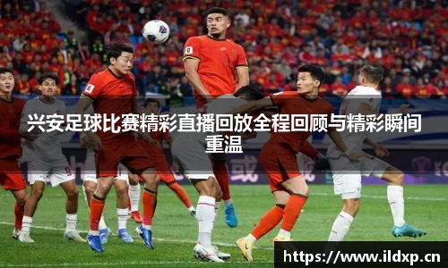 兴安足球比赛精彩直播回放全程回顾与精彩瞬间重温