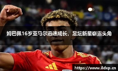姆巴佩16岁亚马尔迅速成长，足坛新星崭露头角
