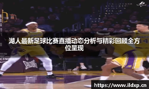 湖人最新足球比赛直播动态分析与精彩回顾全方位呈现