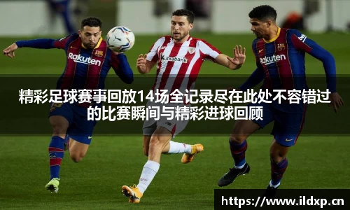 精彩足球赛事回放14场全记录尽在此处不容错过的比赛瞬间与精彩进球回顾