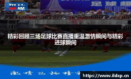 精彩回顾三场足球比赛直播重温激情瞬间与精彩进球瞬间