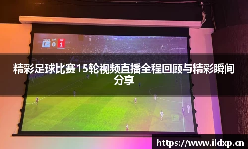 精彩足球比赛15轮视频直播全程回顾与精彩瞬间分享