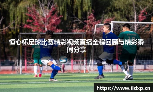恒心杯足球比赛精彩视频直播全程回顾与精彩瞬间分享