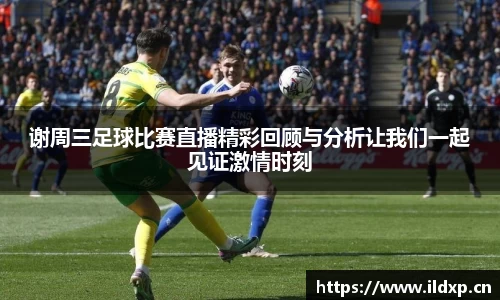 谢周三足球比赛直播精彩回顾与分析让我们一起见证激情时刻