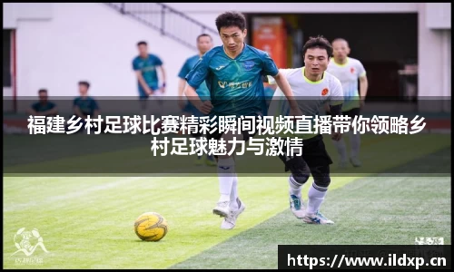 福建乡村足球比赛精彩瞬间视频直播带你领略乡村足球魅力与激情