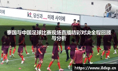 泰国与中国足球比赛现场直播精彩对决全程回顾与分析