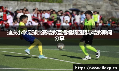 迪庆小学足球比赛精彩直播视频回顾与精彩瞬间分享