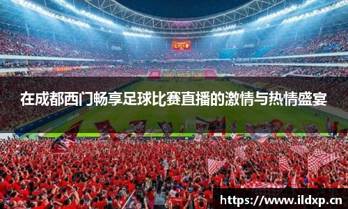 在成都西门畅享足球比赛直播的激情与热情盛宴