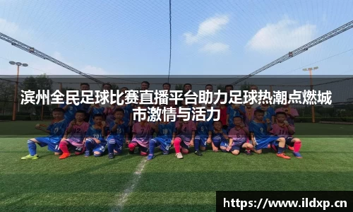 滨州全民足球比赛直播平台助力足球热潮点燃城市激情与活力