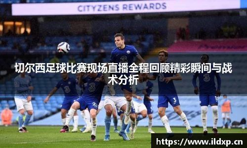 切尔西足球比赛现场直播全程回顾精彩瞬间与战术分析