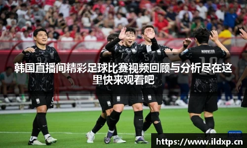 韩国直播间精彩足球比赛视频回顾与分析尽在这里快来观看吧