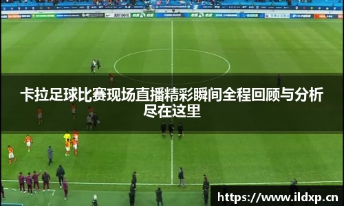 卡拉足球比赛现场直播精彩瞬间全程回顾与分析尽在这里