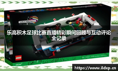 乐高积木足球比赛直播精彩瞬间回顾与互动评论全记录