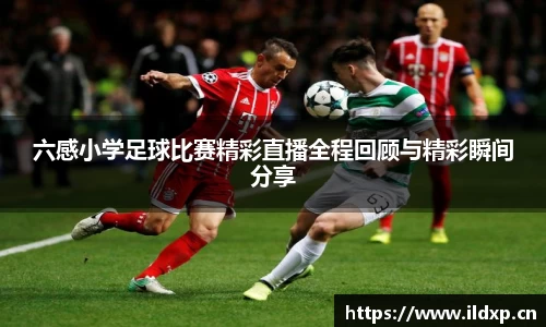 六感小学足球比赛精彩直播全程回顾与精彩瞬间分享