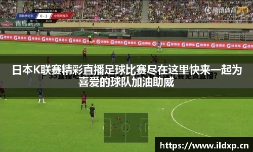 日本K联赛精彩直播足球比赛尽在这里快来一起为喜爱的球队加油助威