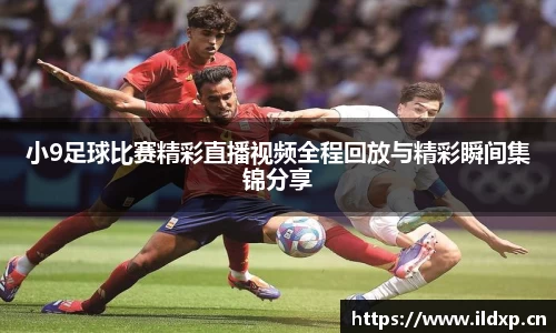 小9足球比赛精彩直播视频全程回放与精彩瞬间集锦分享