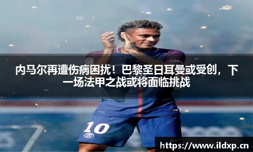 内马尔再遭伤病困扰！巴黎圣日耳曼或受创，下一场法甲之战或将面临挑战