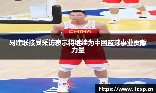易建联接受采访表示将继续为中国篮球事业贡献力量