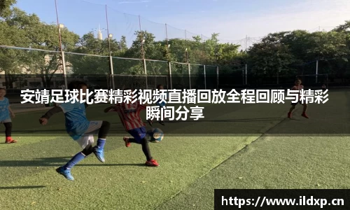安靖足球比赛精彩视频直播回放全程回顾与精彩瞬间分享